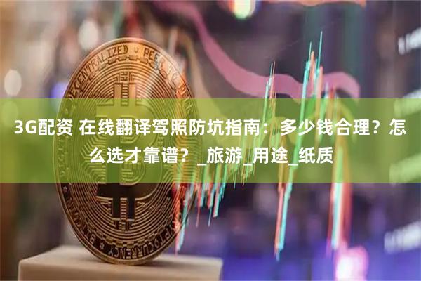 3G配资 在线翻译驾照防坑指南：多少钱合理？怎么选才靠谱？_旅游_用途_纸质