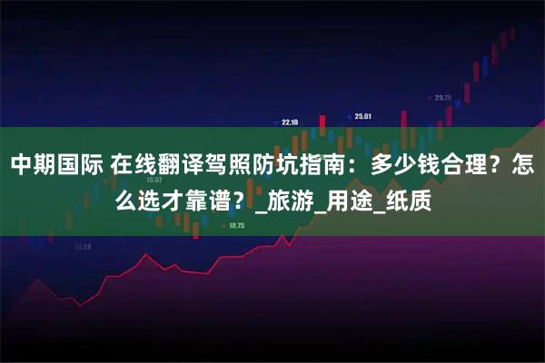 中期国际 在线翻译驾照防坑指南：多少钱合理？怎么选才靠谱？_旅游_用途_纸质