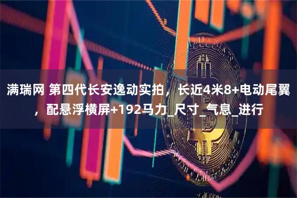满瑞网 第四代长安逸动实拍，长近4米8+电动尾翼，配悬浮横屏+192马力_尺寸_气息_进行
