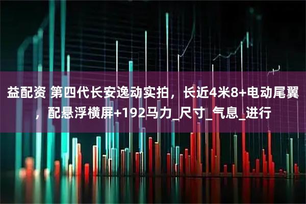 益配资 第四代长安逸动实拍，长近4米8+电动尾翼，配悬浮横屏+192马力_尺寸_气息_进行