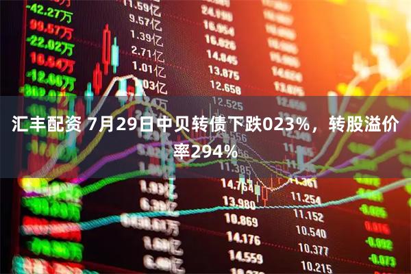 汇丰配资 7月29日中贝转债下跌023%，转股溢价率294%