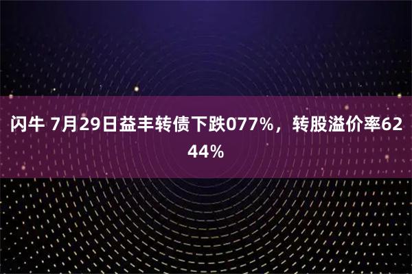 闪牛 7月29日益丰转债下跌077%，转股溢价率6244%