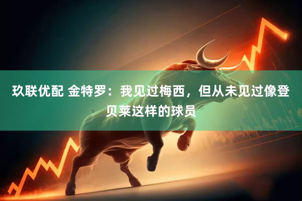 玖联优配 金特罗：我见过梅西，但从未见过像登贝莱这样的球员
