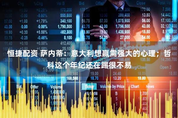 恒捷配资 萨内蒂：意大利想赢需强大的心理；哲科这个年纪还在踢很不易