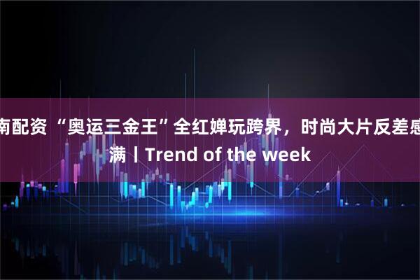 东南配资 “奥运三金王”全红婵玩跨界，时尚大片反差感拉满丨Trend of the week