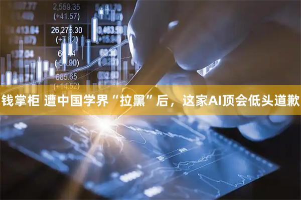 钱掌柜 遭中国学界“拉黑”后，这家AI顶会低头道歉