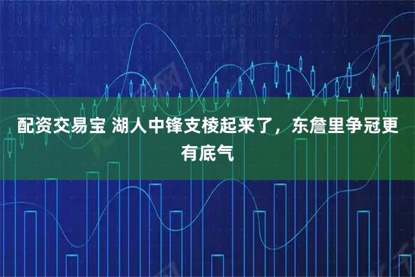 配资交易宝 湖人中锋支棱起来了，东詹里争冠更有底气