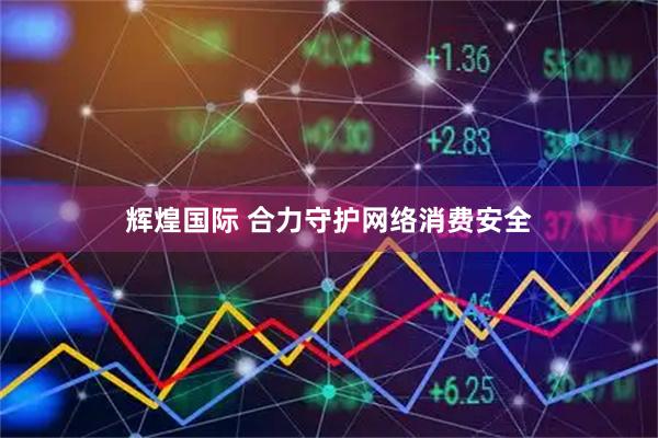 辉煌国际 合力守护网络消费安全