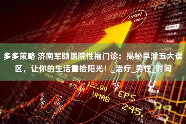 多多策略 济南军颐医院性福门诊：揭秘早泄五大误区，让你的生活重拾阳光！_治疗_男性_时间