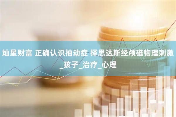 灿星财富 正确认识抽动症 择思达斯经颅磁物理刺激_孩子_治疗_心理