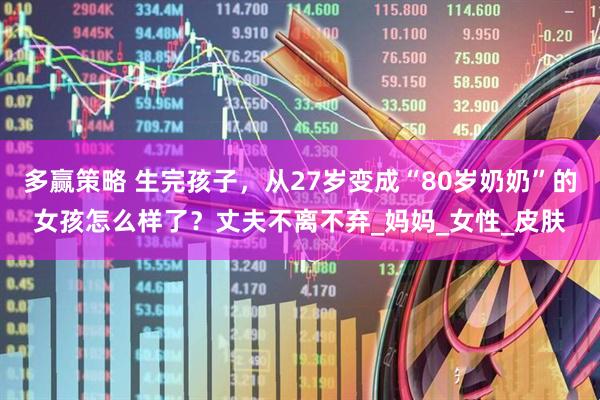 多赢策略 生完孩子，从27岁变成“80岁奶奶”的女孩怎么样了？丈夫不离不弃_妈妈_女性_皮肤