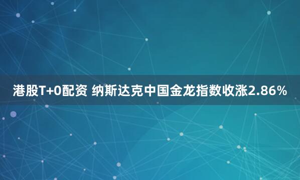 港股T+0配资 纳斯达克中国金龙指数收涨2.86%