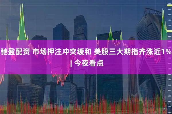 驰盈配资 市场押注冲突缓和 美股三大期指齐涨近1% | 今夜看点