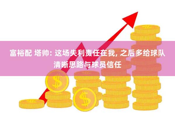 富裕配 塔帅: 这场失利责任在我, 之后多给球队清晰思路与球员信任