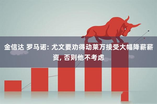 金信达 罗马诺: 尤文要劝得动莱万接受大幅降薪薪资, 否则他不考虑