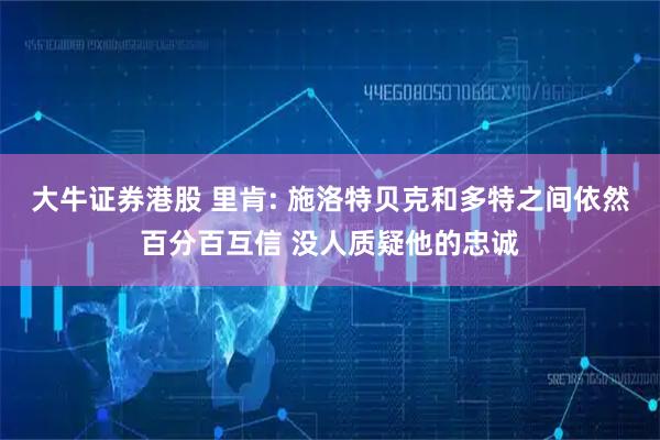 大牛证券港股 里肯: 施洛特贝克和多特之间依然百分百互信 没人质疑他的忠诚