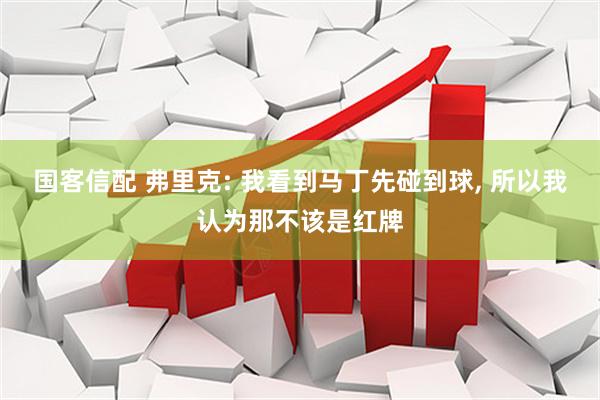 国客信配 弗里克: 我看到马丁先碰到球, 所以我认为那不该是红牌