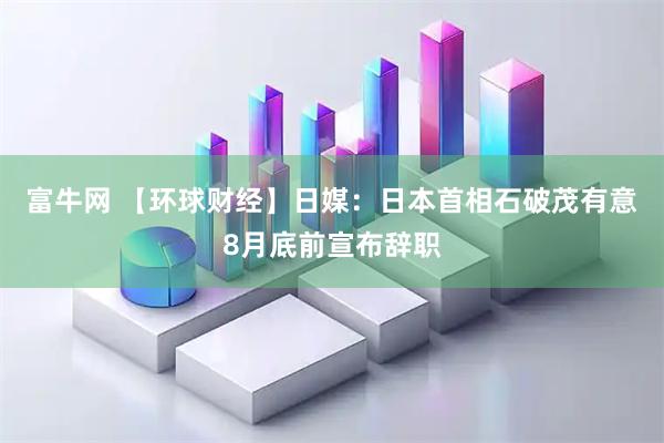 富牛网 【环球财经】日媒：日本首相石破茂有意8月底前宣布辞职