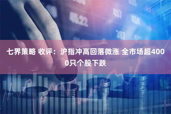 七界策略 收评：沪指冲高回落微涨 全市场超4000只个股下跌