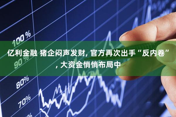 亿利金融 猪企闷声发财, 官方再次出手“反内卷”, 大资金悄悄布局中