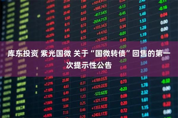 库东投资 紫光国微 关于“国微转债”回售的第一次提示性公告