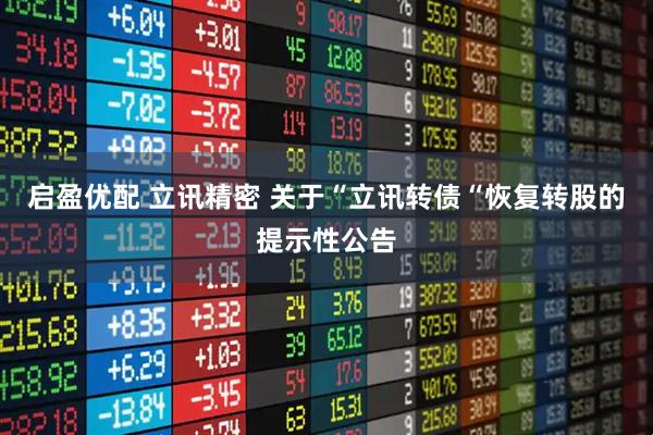 启盈优配 立讯精密 关于“立讯转债“恢复转股的提示性公告