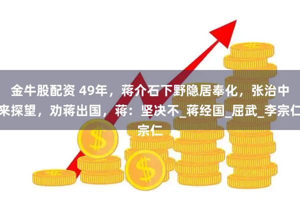 金牛股配资 49年，蒋介石下野隐居奉化，张治中来探望，劝蒋出国，蒋：坚决不_蒋经国_屈武_李宗仁