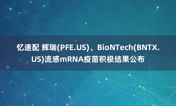 忆速配 辉瑞(PFE.US)、BioNTech(BNTX.US)流感mRNA疫苗积极结果公布