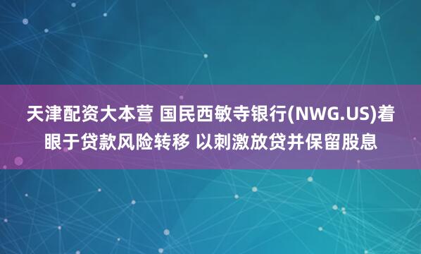 天津配资大本营 国民西敏寺银行(NWG.US)着眼于贷款风险转移 以刺激放贷并保留股息