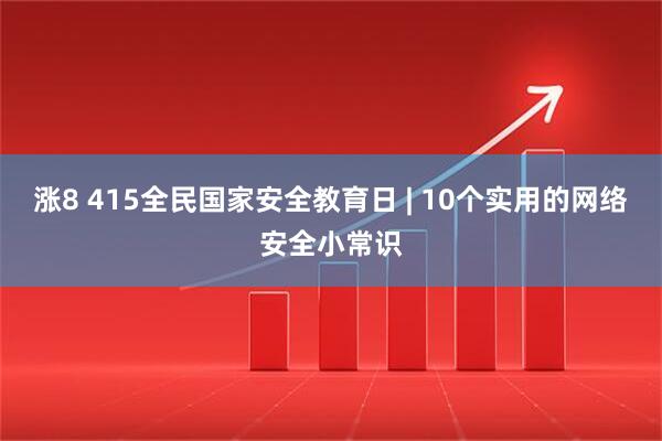 涨8 415全民国家安全教育日 | 10个实用的网络安全小常识