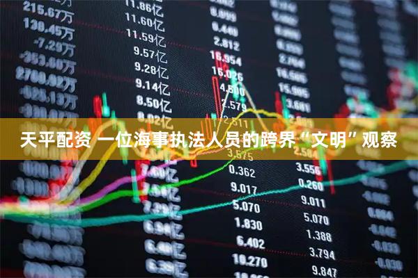 天平配资 一位海事执法人员的跨界“文明”观察